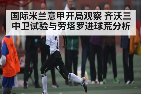 国际米兰意甲开局观察 齐沃三中卫试验与劳塔罗进球荒分析 | hth