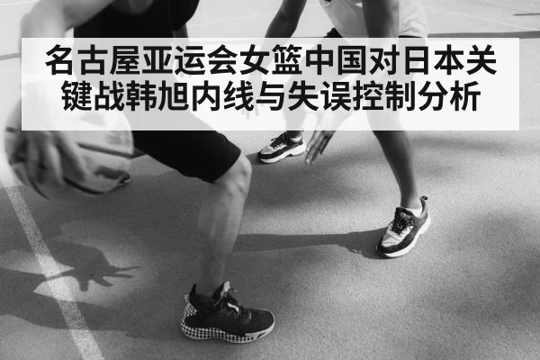 名古屋亚运会女篮中国对日本关键战韩旭内线与失误控制分析（hth）