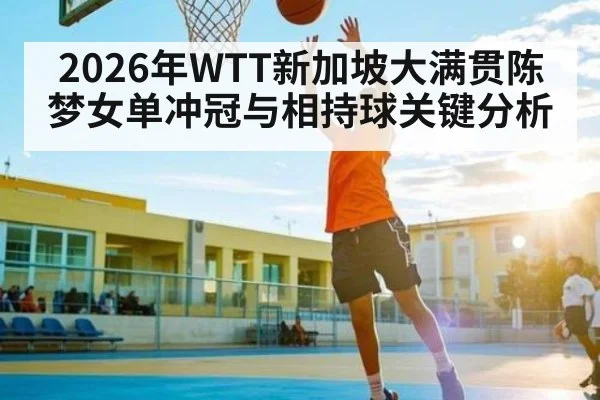 2026年WTT新加坡大满贯陈梦女单冲冠与相持球关键分析