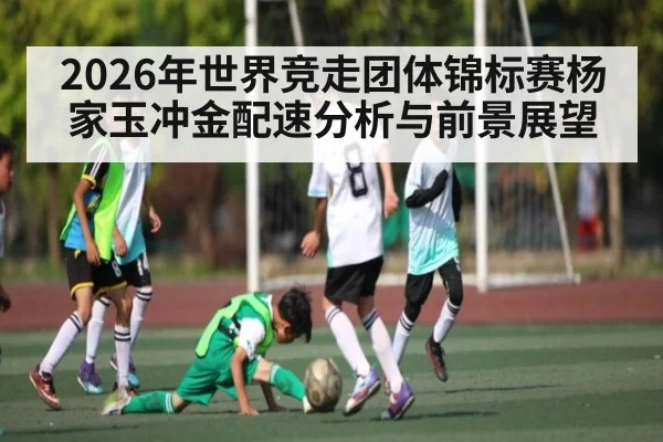 2026年世界竞走团体锦标赛杨家玉冲金配速分析与前景展望