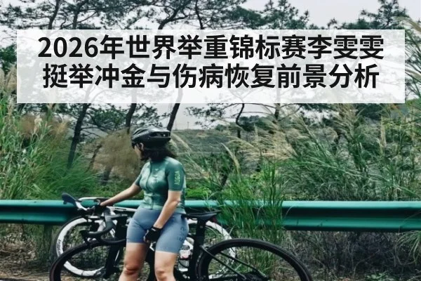 2026年世界举重锦标赛李雯雯挺举冲金与伤病恢复前景分析