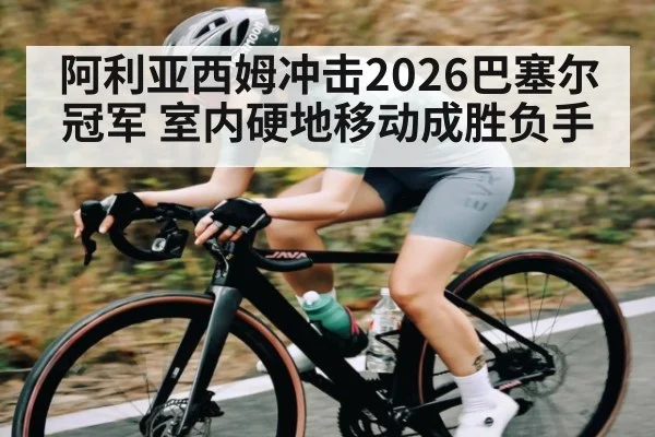 阿利亚西姆冲击2026巴塞尔冠军 室内硬地移动成胜负手